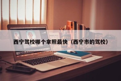 西宁驾校哪个拿照最快（西宁市的驾校）