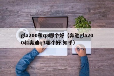 gla200和q3哪个好（奔驰gla200和奥迪q3哪个好 知乎）
