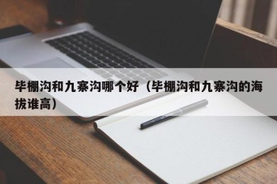 毕棚沟和九寨沟哪个好（毕棚沟和九寨沟的海拔谁高）