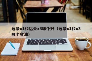 远景x1和远景x3哪个好（远景x1和x3哪个省油）