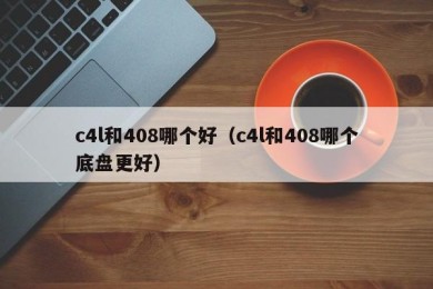 c4l和408哪个好（c4l和408哪个底盘更好）