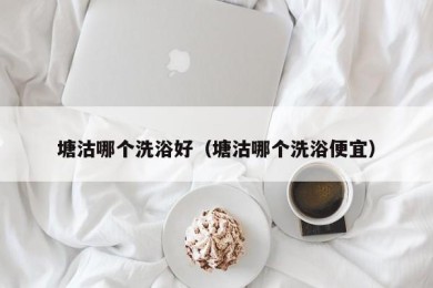 塘沽哪个洗浴好（塘沽哪个洗浴便宜）