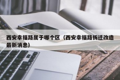 西安幸福路属于哪个区（西安幸福路拆迁改造最新消息）