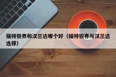 福特锐界和汉兰达哪个好（福特锐界与汉兰达选择）