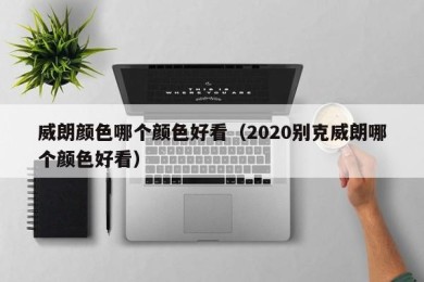 威朗颜色哪个颜色好看（2020别克威朗哪个颜色好看）