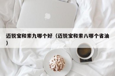 迈锐宝和索九哪个好（迈锐宝和索八哪个省油）