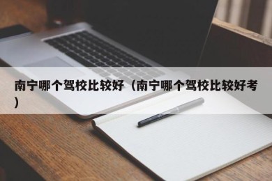 南宁哪个驾校比较好（南宁哪个驾校比较好考）
