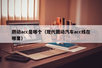 朗动acc是哪个（现代朗动汽车acc线在哪里）