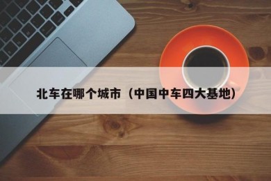 北车在哪个城市（中国中车四大基地）