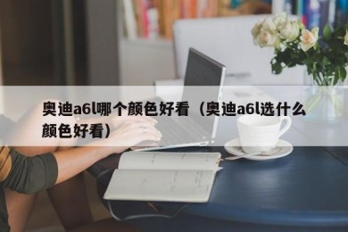 奥迪a6l哪个颜色好看（奥迪a6l选什么颜色好看）