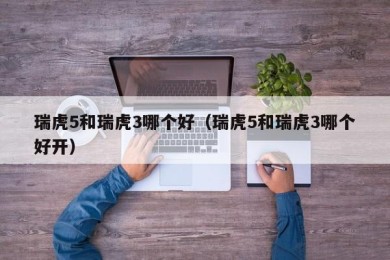 瑞虎5和瑞虎3哪个好（瑞虎5和瑞虎3哪个好开）