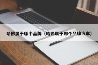 哈佛属于哪个品牌（哈弗属于哪个品牌汽车）