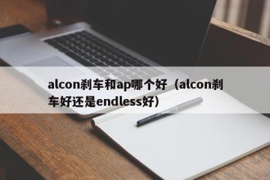 alcon刹车和ap哪个好（alcon刹车好还是endless好）