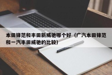 本田锋范和丰田新威驰哪个好（广汽本田锋范和一汽丰田威驰的比较）