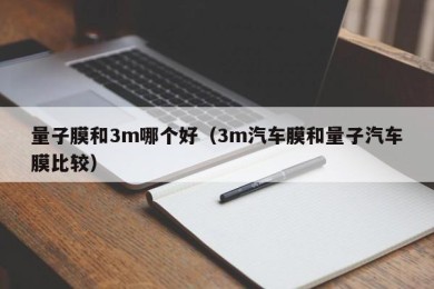 量子膜和3m哪个好（3m汽车膜和量子汽车膜比较）