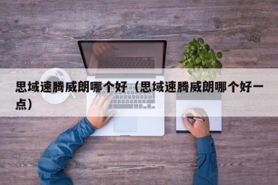 思域速腾威朗哪个好（思域速腾威朗哪个好一点）