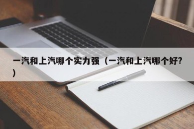 一汽和上汽哪个实力强（一汽和上汽哪个好?）