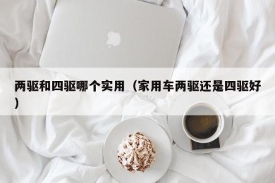 两驱和四驱哪个实用（家用车两驱还是四驱好）
