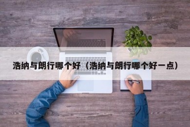 浩纳与朗行哪个好（浩纳与朗行哪个好一点）