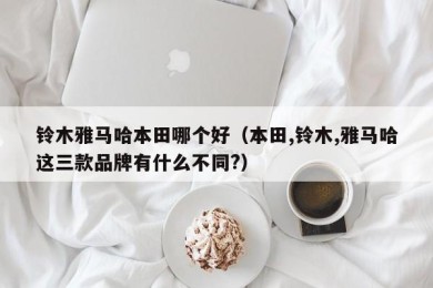 铃木雅马哈本田哪个好（本田,铃木,雅马哈这三款品牌有什么不同?）