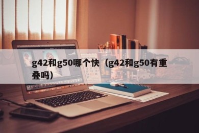 g42和g50哪个快（g42和g50有重叠吗）