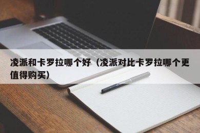凌派和卡罗拉哪个好（凌派对比卡罗拉哪个更值得购买）
