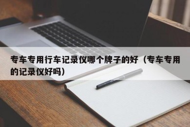 专车专用行车记录仪哪个牌子的好（专车专用的记录仪好吗）