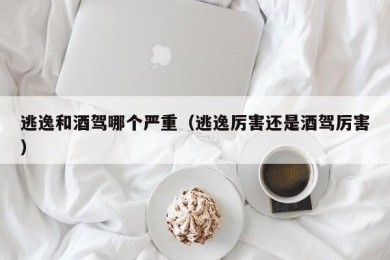 逃逸和酒驾哪个严重（逃逸厉害还是酒驾厉害）