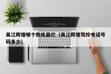 吴江辉煌哪个教练最烂（吴江辉煌驾校电话号码多少）