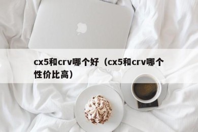 cx5和crv哪个好（cx5和crv哪个性价比高）