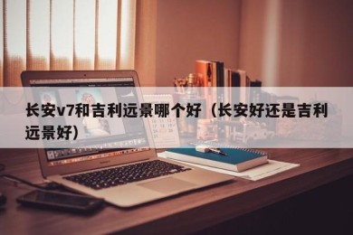 长安v7和吉利远景哪个好（长安好还是吉利远景好）
