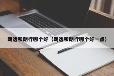 朗逸和朗行哪个好（朗逸和朗行哪个好一点）