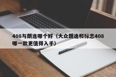 408与朗逸哪个好（大众朗逸和标志408哪一款更值得入手）