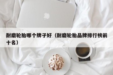 耐磨轮胎哪个牌子好（耐磨轮胎品牌排行榜前十名）
