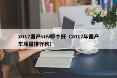2017国产suv哪个好（2017年国产车质量排行榜）