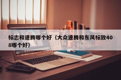 标志和速腾哪个好（大众速腾和东风标致408哪个好）