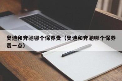 奥迪和奔驰哪个保养贵（奥迪和奔驰哪个保养贵一点）