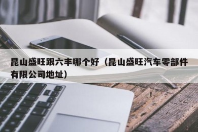 昆山盛旺跟六丰哪个好（昆山盛旺汽车零部件有限公司地址）
