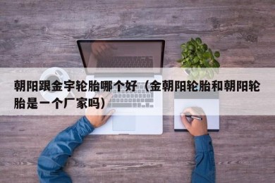 朝阳跟金宇轮胎哪个好（金朝阳轮胎和朝阳轮胎是一个厂家吗）