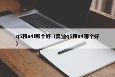 q5和a4l哪个好（奥迪q5和a4哪个好）