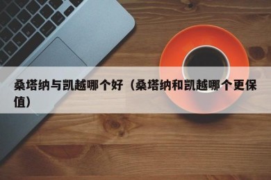 桑塔纳与凯越哪个好（桑塔纳和凯越哪个更保值）