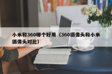 小米和360哪个好用（360摄像头和小米摄像头对比）