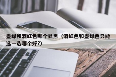 墨绿和酒红色哪个显黑（酒红色和墨绿色只能选一选哪个好?）