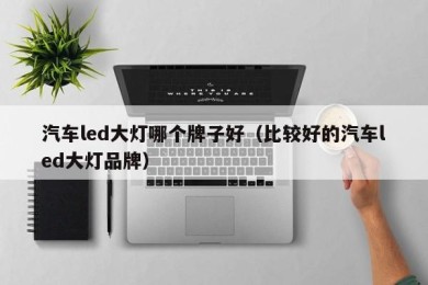汽车led大灯哪个牌子好（比较好的汽车led大灯品牌）