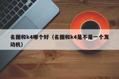 名图和k4哪个好（名图和k4是不是一个发动机）