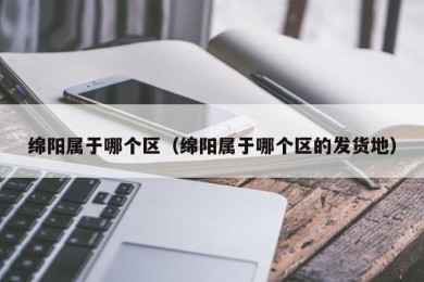 绵阳属于哪个区（绵阳属于哪个区的发货地）