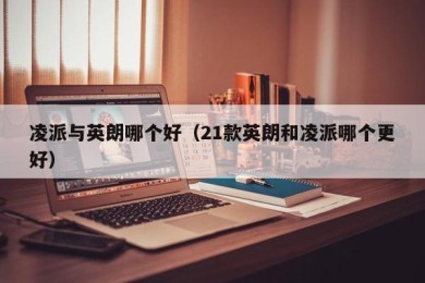 凌派与英朗哪个好（21款英朗和凌派哪个更好）