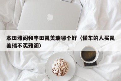 本田雅阁和丰田凯美瑞哪个好（懂车的人买凯美瑞不买雅阁）