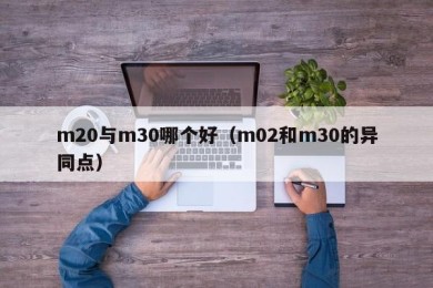 m20与m30哪个好（m02和m30的异同点）