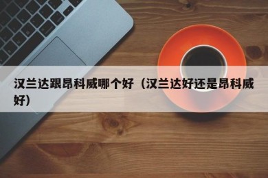 汉兰达跟昂科威哪个好（汉兰达好还是昂科威好）